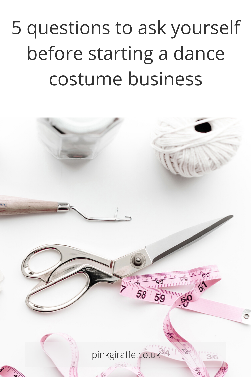 White background with images of sewing accessories, scissors and tape measure. At the top grey text reads “5 Questions to ask yourself before starting a dance costume business”. At the bottom it says “pinkgiraffe.co.uk” in lightweight black font.